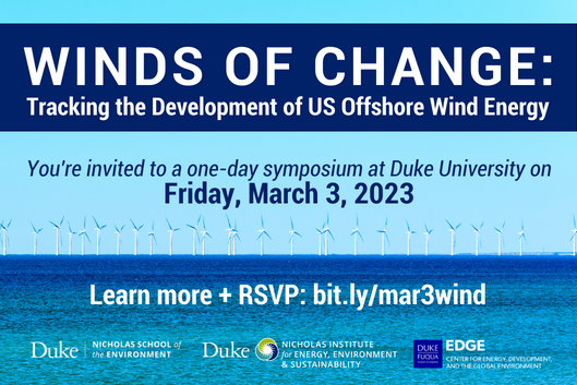 Photo: Offshore wind turbines. TextL Winds of Change: Tracking the Development of US Offshore Wind Energy. You’re invited to a one-day symposium at Duke University on Friday, March, 3, 2023. Learn more + RSVP: bit.ly/mar3wind Logos: Duke Nicholas School of the Environment, Duke Nicholas Institute for Energy, Environment &amp;amp;amp;amp; Sustainability, Duke Fuqua School of Business Center for Energy, Development and the Global Environment